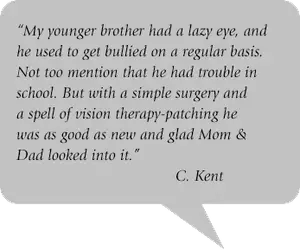 A quote about a younger brother overcoming a lazy eye and bullying through surgery and vision therapy, written by C. Kent.